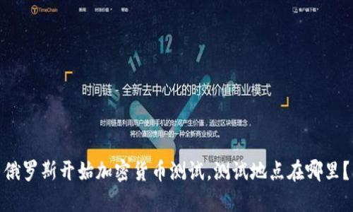 俄罗斯开始加密货币测试，测试地点在哪里？