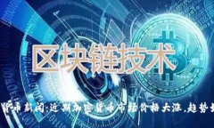 加密货币新闻：近期加密货币市场价格大涨，趋
