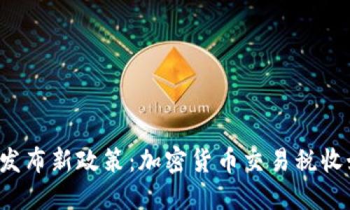 美国政府发布新政策：加密货币交易税收如何落地？