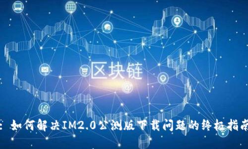: 如何解决IM2.0公测版下载问题的终极指南