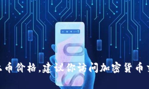 很抱歉，我无法提供实时的加密货币交易价格信息。如果你想了解Tokenim的最新上币价格，建议你访问加密货币交易平台或相关的金融信息网站，这些平台通常会提供最新的市场数据和价格动态。