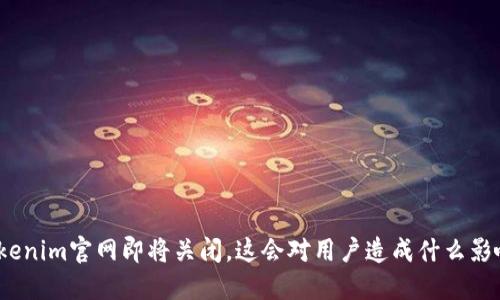 Tokenim官网即将关闭，这会对用户造成什么影响？