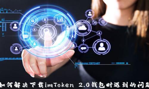 
如何解决下载imToken 2.0钱包时遇到的问题