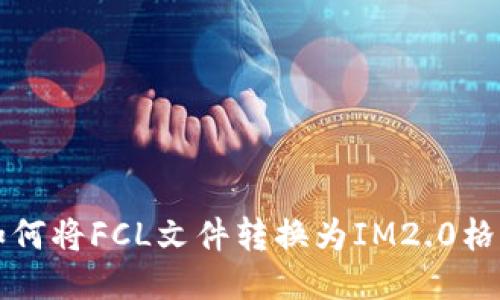 如何将FCL文件转换为IM2.0格式